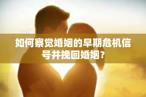 如何察觉婚姻的早期危机信号并挽回婚姻？