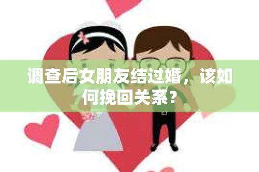 调查后女朋友结过婚，该如何挽回关系？