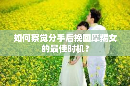 如何察觉分手后挽回摩羯女的最佳时机？