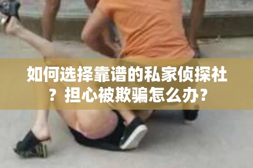 如何选择靠谱的私家侦探社？担心被欺骗怎么办？
