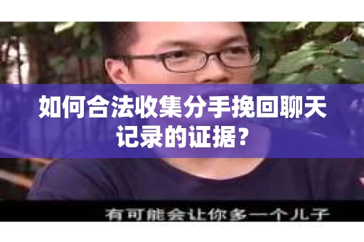 如何合法收集分手挽回聊天记录的证据？
