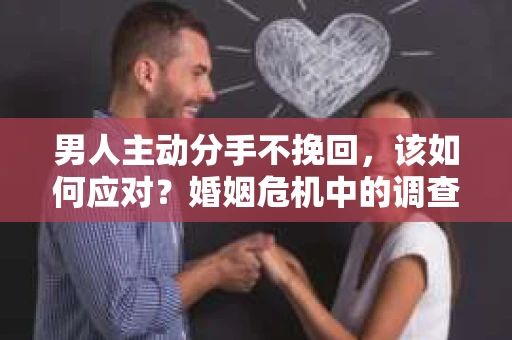 男人主动分手不挽回，该如何应对？婚姻危机中的调查与应对策略