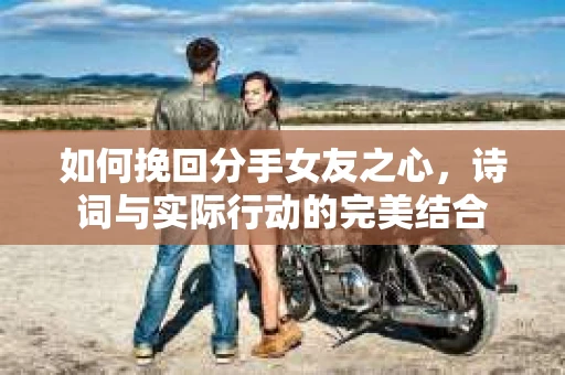 如何挽回分手女友之心，诗词与实际行动的完美结合