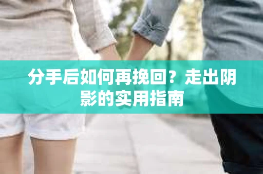 分手后如何再挽回？走出阴影的实用指南