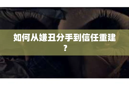 如何从嫌丑分手到信任重建？