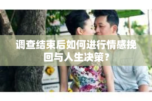 调查结束后如何进行情感挽回与人生决策？