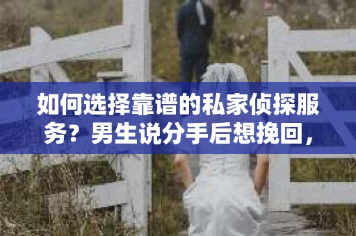 如何选择靠谱的私家侦探服务？男生说分手后想挽回，这些陷阱你得知道！