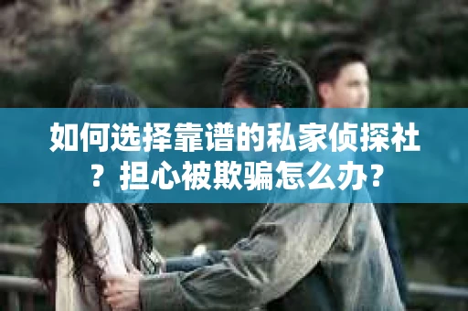 如何选择靠谱的私家侦探社？担心被欺骗怎么办？