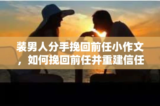 装男人分手挽回前任小作文，如何挽回前任并重建信任？