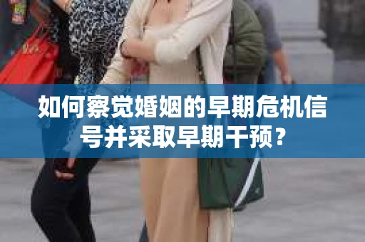 如何察觉婚姻的早期危机信号并采取早期干预？