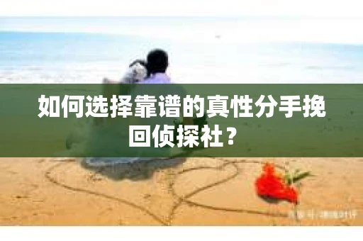 如何选择靠谱的真性分手挽回侦探社？