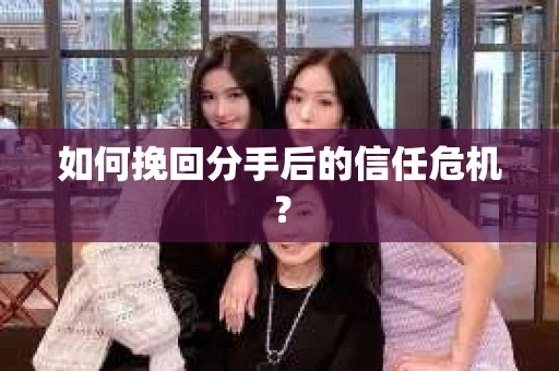 如何挽回分手后的信任危机？