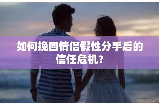 如何挽回情侣假性分手后的信任危机？