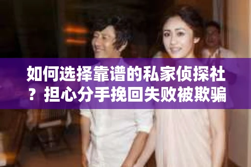 如何选择靠谱的私家侦探社？担心分手挽回失败被欺骗怎么办？