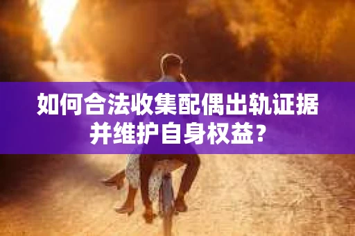 如何合法收集配偶出轨证据并维护自身权益？