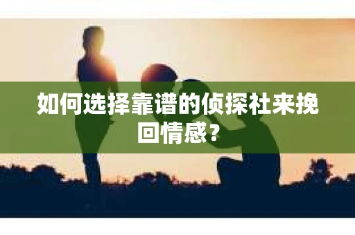 如何选择靠谱的侦探社来挽回情感？