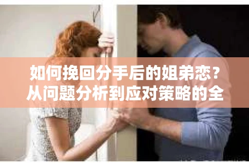 如何挽回分手后的姐弟恋？从问题分析到应对策略的全面解析