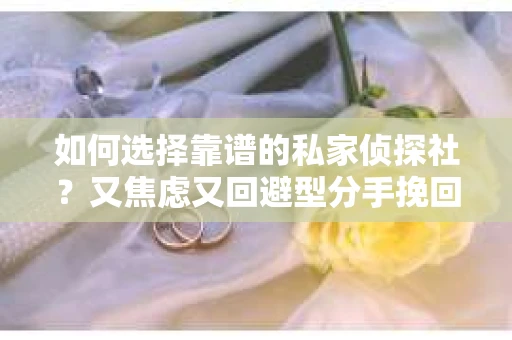 如何选择靠谱的私家侦探社？又焦虑又回避型分手挽回怎么办？
