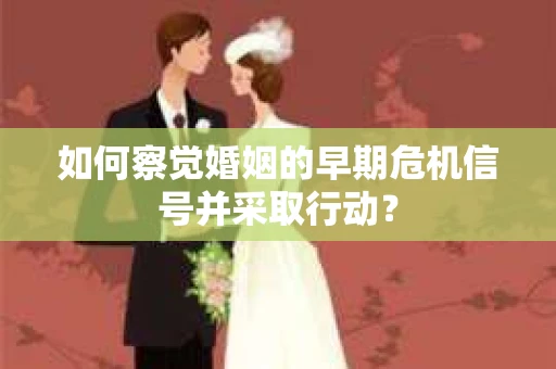 如何察觉婚姻的早期危机信号并采取行动？