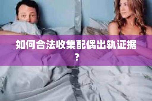 如何合法收集配偶出轨证据？