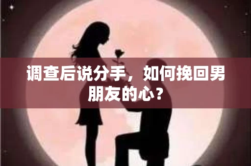 调查后说分手，如何挽回男朋友的心？