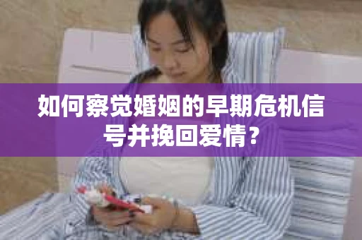 如何察觉婚姻的早期危机信号并挽回爱情？