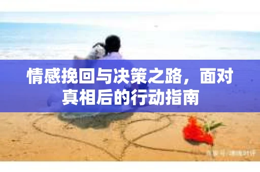 情感挽回与决策之路，面对真相后的行动指南