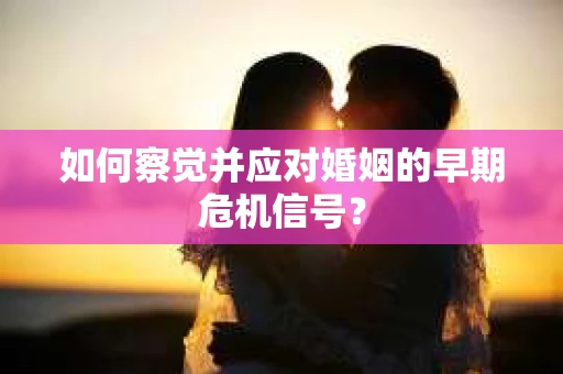 如何察觉并应对婚姻的早期危机信号？