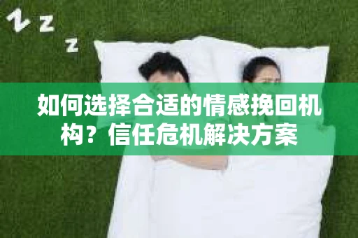 如何选择合适的情感挽回机构？信任危机解决方案