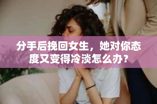 分手后挽回女生，她对你态度又变得冷淡怎么办？