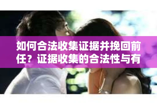 如何合法收集证据并挽回前任？证据收集的合法性与有效性分析