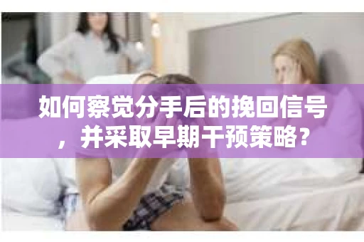 如何察觉分手后的挽回信号，并采取早期干预策略？
