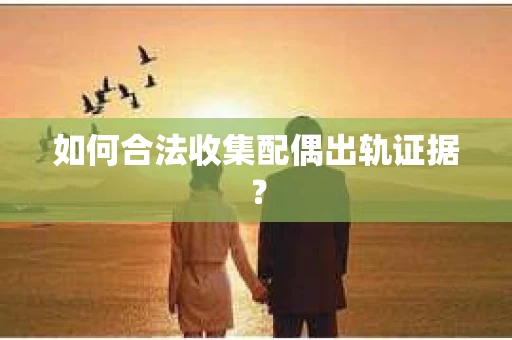 如何合法收集配偶出轨证据？