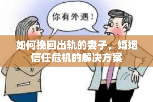 如何挽回出轨的妻子，婚姻信任危机的解决方案