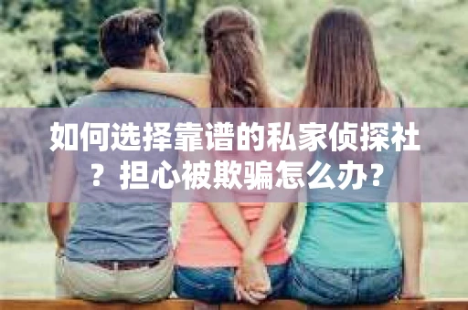 如何选择靠谱的私家侦探社？担心被欺骗怎么办？