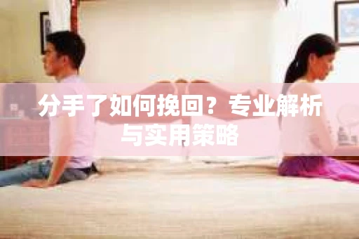 分手了如何挽回？专业解析与实用策略