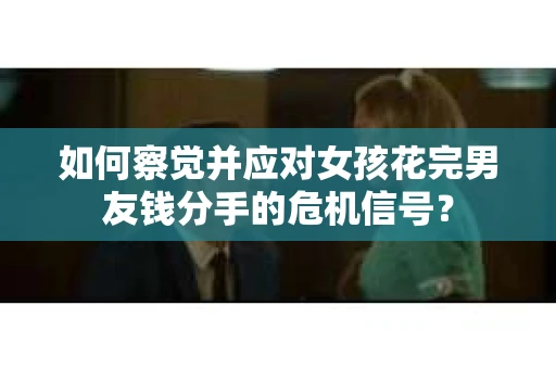 如何察觉并应对女孩花完男友钱分手的危机信号？