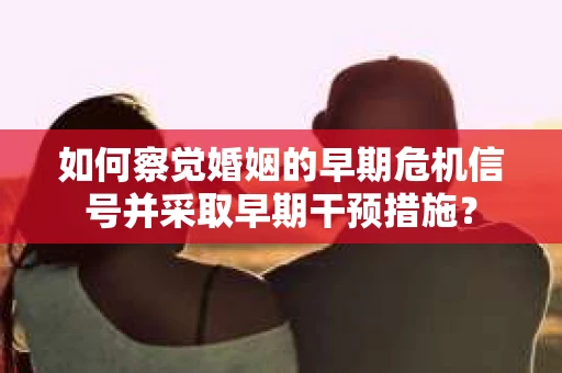 如何察觉婚姻的早期危机信号并采取早期干预措施？