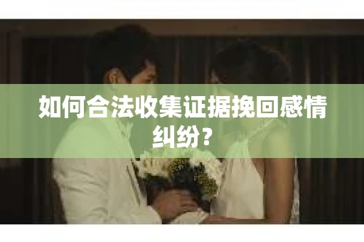 如何合法收集证据挽回感情纠纷？