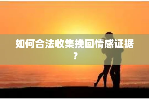 如何合法收集挽回情感证据？