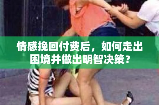 情感挽回付费后，如何走出困境并做出明智决策？
