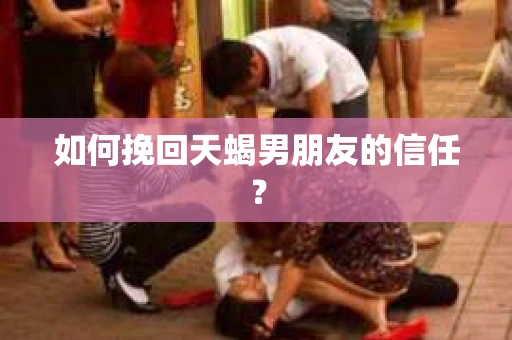 如何挽回天蝎男朋友的信任？