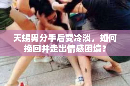 天蝎男分手后变冷淡，如何挽回并走出情感困境？