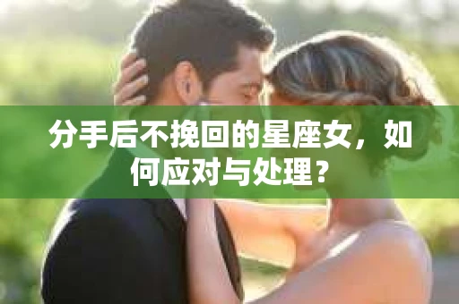 分手后不挽回的星座女，如何应对与处理？
