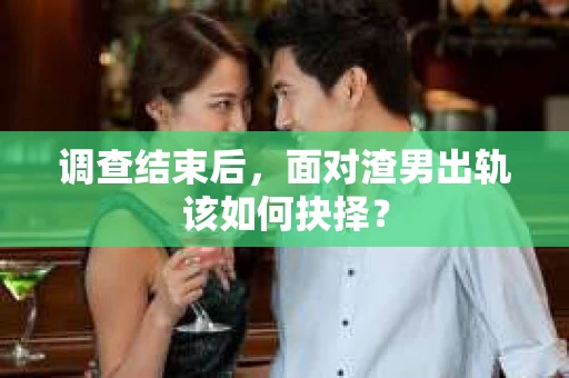 调查结束后，面对渣男出轨该如何抉择？