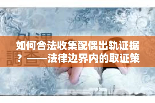 如何合法收集配偶出轨证据？——法律边界内的取证策略
