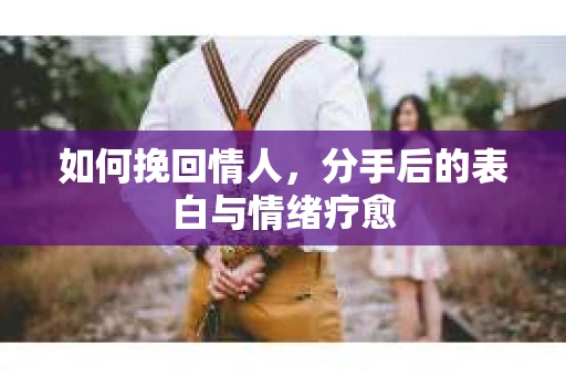 如何挽回情人，分手后的表白与情绪疗愈