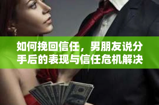 如何挽回信任，男朋友说分手后的表现与信任危机解决方案