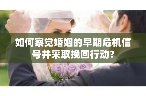 如何察觉婚姻的早期危机信号并采取挽回行动？