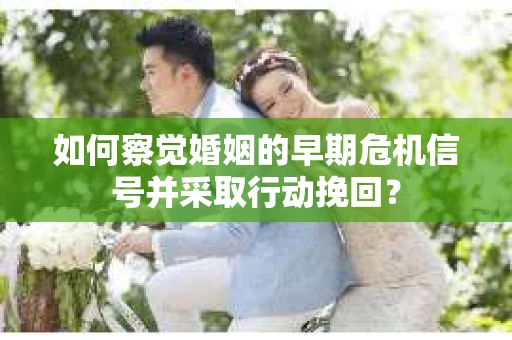如何察觉婚姻的早期危机信号并采取行动挽回？